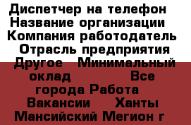 Диспетчер на телефон › Название организации ­ Компания-работодатель › Отрасль предприятия ­ Другое › Минимальный оклад ­ 17 000 - Все города Работа » Вакансии   . Ханты-Мансийский,Мегион г.